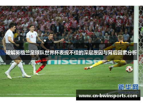 破解英格兰足球队世界杯表现不佳的深层原因与背后因素分析