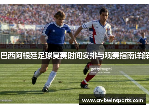 巴西阿根廷足球复赛时间安排与观赛指南详解