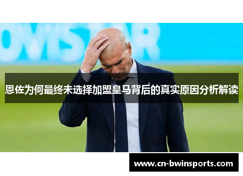 恩佐为何最终未选择加盟皇马背后的真实原因分析解读