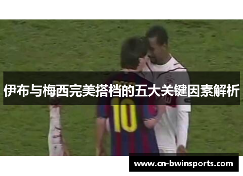 伊布与梅西完美搭档的五大关键因素解析