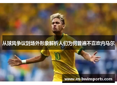 从球风争议到场外形象解析人们为何普遍不喜欢内马尔