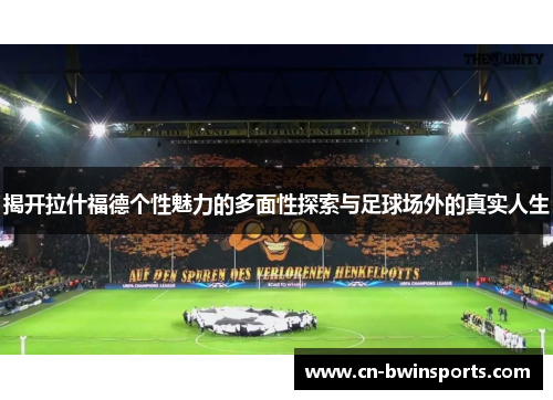 揭开拉什福德个性魅力的多面性探索与足球场外的真实人生