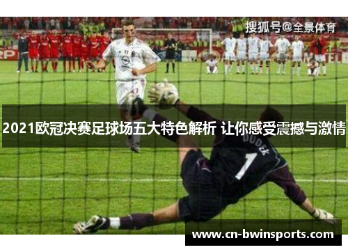 2021欧冠决赛足球场五大特色解析 让你感受震撼与激情 2021欧冠决赛足球场五大特色解析 让你感受震撼与激情