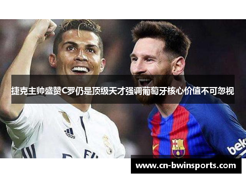 捷克主帅盛赞C罗仍是顶级天才强调葡萄牙核心价值不可忽视