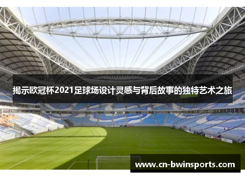 揭示欧冠杯2021足球场设计灵感与背后故事的独特艺术之旅 揭示欧冠杯2021足球场设计灵感与背后故事的独特艺术之旅
