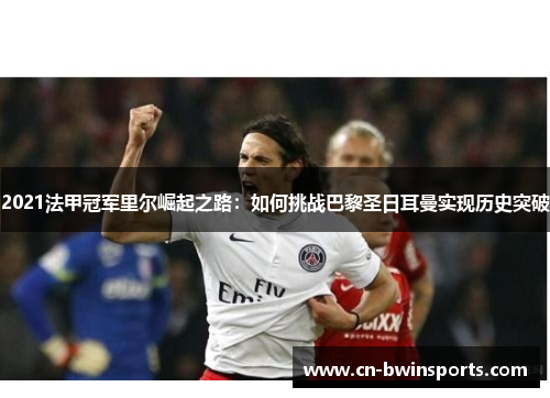2021法甲冠军里尔崛起之路：如何挑战巴黎圣日耳曼实现历史突破
