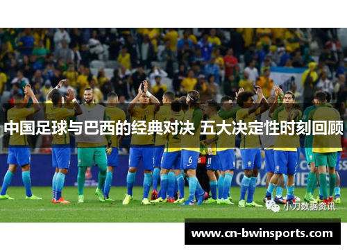 中国足球与巴西的经典对决 五大决定性时刻回顾