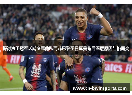 探讨法甲冠军长期多属他队而非巴黎圣日耳曼背后深层原因与格局变
